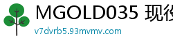 MGOLD035 现役Coser激情出演：毫无防备私处全露！4连发实战激发M属性觉醒高潮盛宴伦理三级